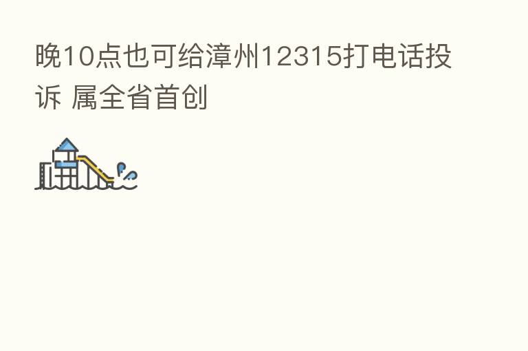 晚10点也可给漳州12315打电话投诉 属全省首创