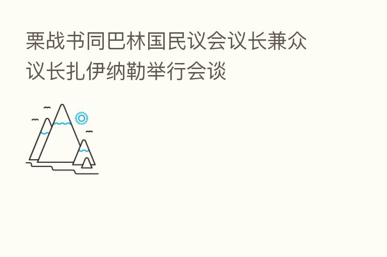 栗战书同巴林国民议会议长兼众议长扎伊纳勒举行会谈