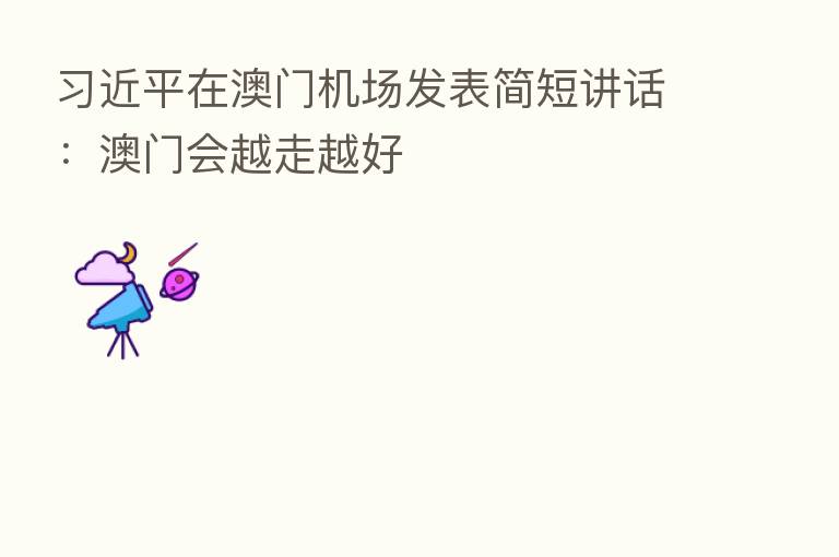 在澳门机场发表简短讲话:澳门会越走越好