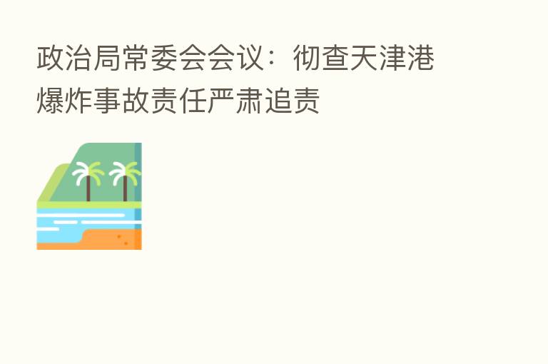政治局常委会会议:彻查天津港 事故责任严肃追责