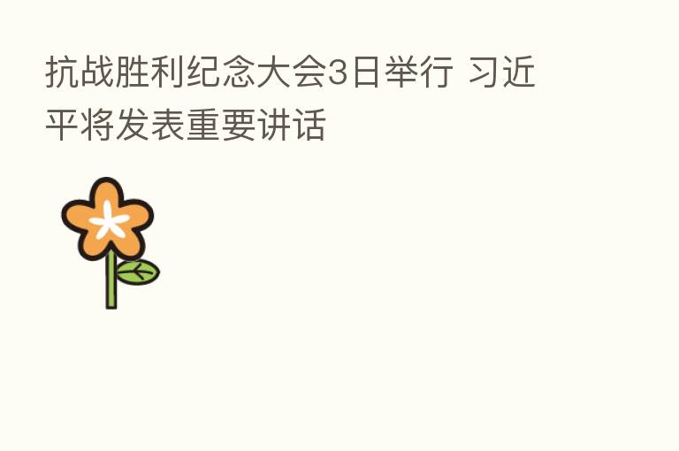 抗战胜利纪念大会3日举行 将发表重要讲话