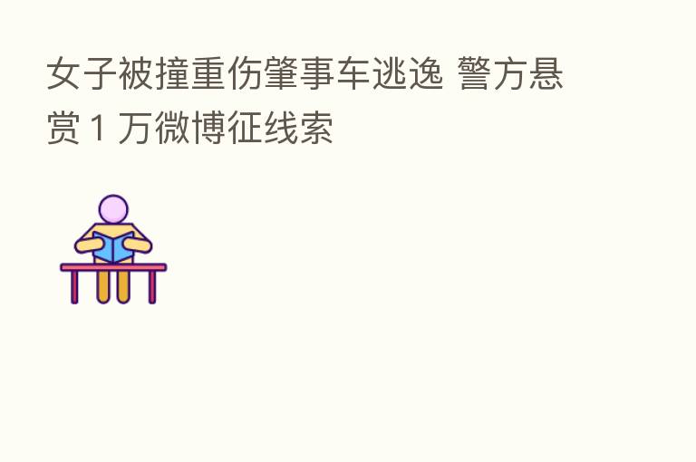 女子被撞重伤肇事车逃逸 警方悬赏1万微博征线索