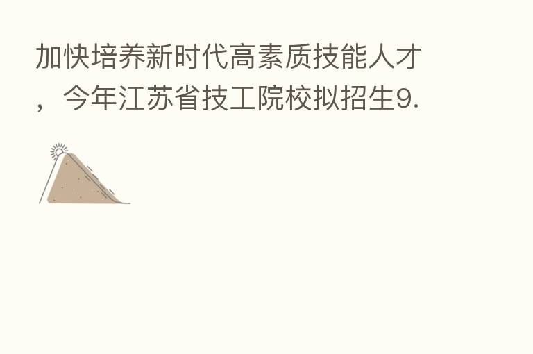 加快培养新时代高素质技能人才，今年江苏省技工院校拟招生9.5万人以上