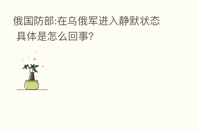 俄国防部:在乌俄军进入静默状态 具体是怎么回事？