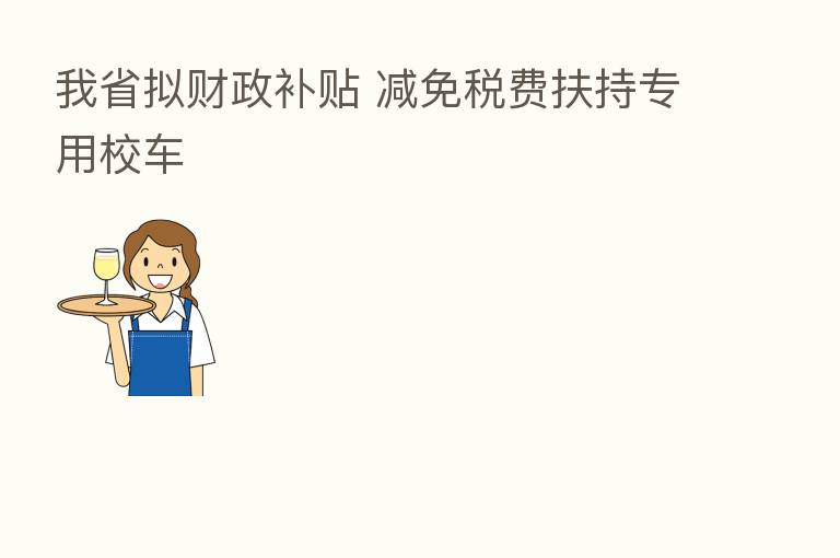 我省拟财政补贴 减免税费扶持专用校车