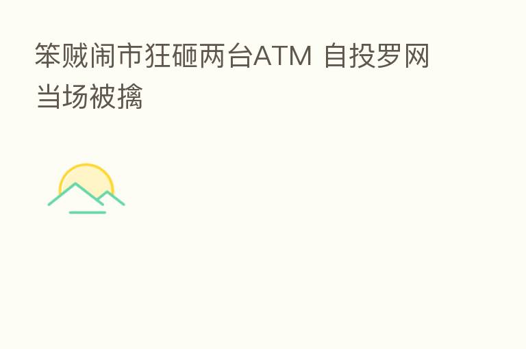 笨贼闹市狂砸两台ATM 自投罗网当场被擒