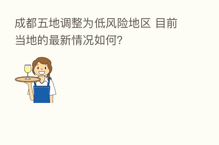 成都五地调整为低风险地区 目前当地的新   情况如何？