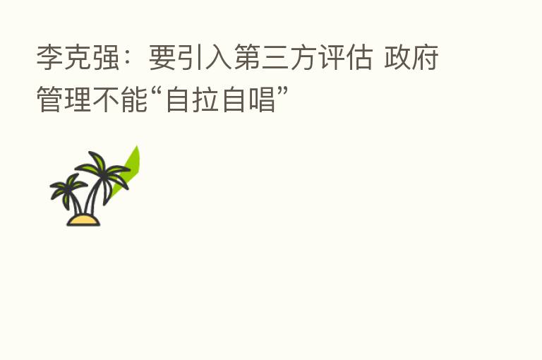 李克强:要引入 三方评估 政府管理不能“自拉自唱”