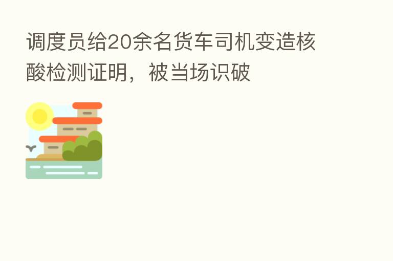 调度员给20余名货车司机变造核酸检测证明，被当场识破
