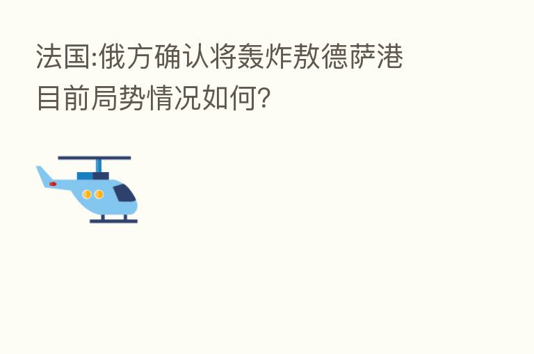 法国:俄方确认将轰炸敖德萨港 目前局势情况如何?