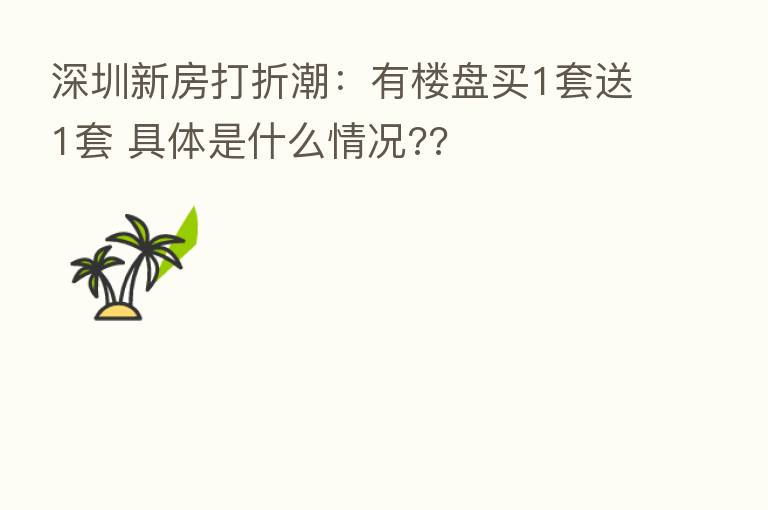 深圳新房打折潮：有楼盘买1套送1套 具体是什么情况??