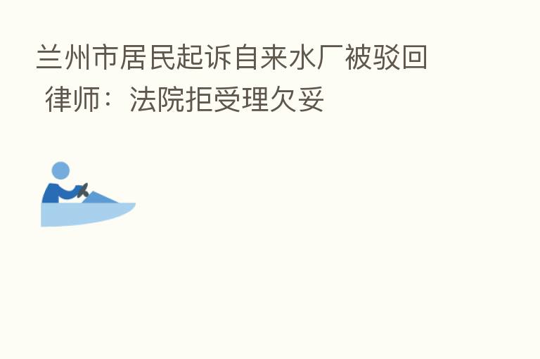 兰州市居民起诉自来水厂被驳回 律师：法院拒受理欠妥