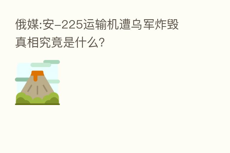 俄媒:安-225运输机遭乌军炸毁 真相究竟是什么?