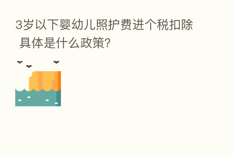 3岁以下婴幼儿照护费进个税扣除 具体是什么政策？