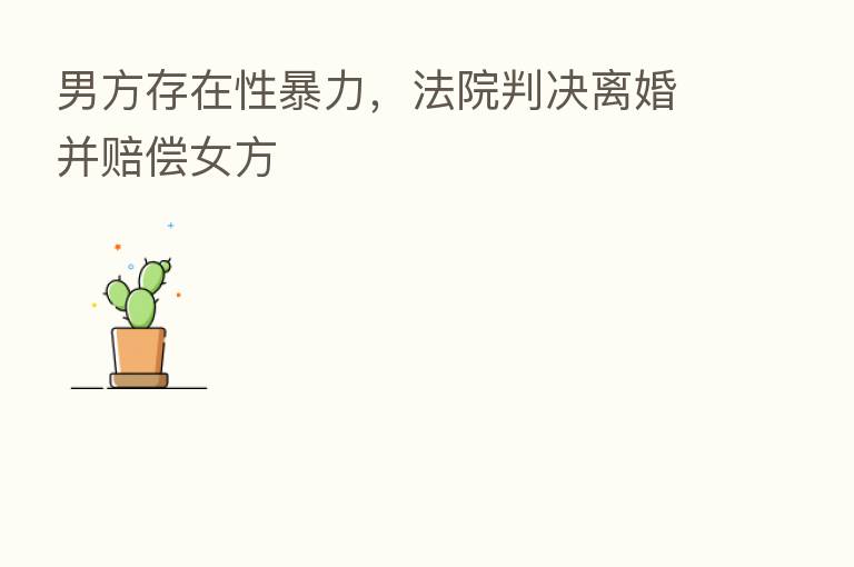 男方存在性暴力,法院判决离婚并赔偿女方