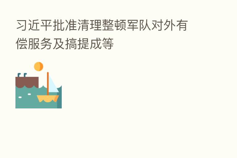 批准清理整顿军队对外有偿服务及搞提成等