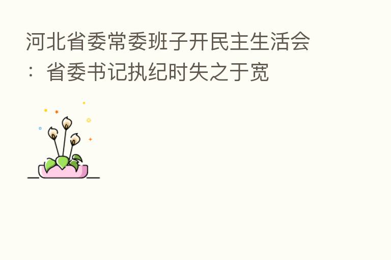 河北省委常委班子开民主生活会:省委书记执纪时失之于宽
