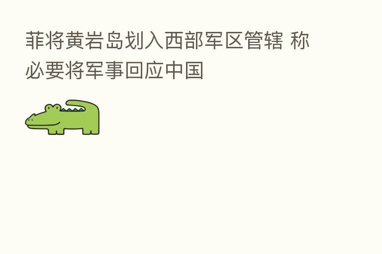菲将黄岩岛划入西部军区管辖 称必要将军事回应中国