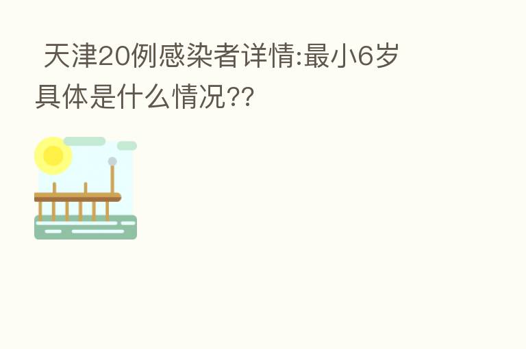  天津20例感染者详情:   小6岁 具体是什么情况??