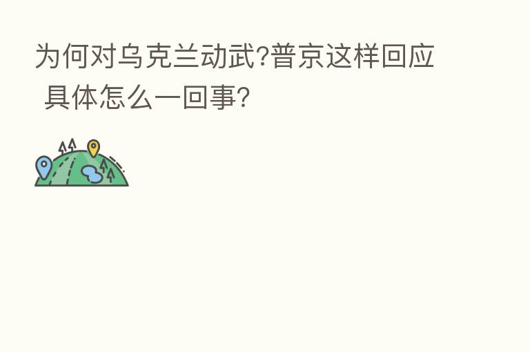 为何对乌克兰动武?普京这样回应 具体怎么一回事?