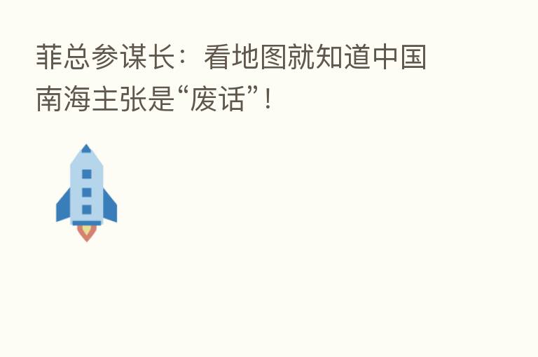 菲总参谋长:看地图就知道中国南海主张是“废话”!