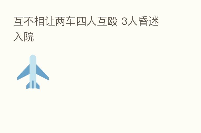 互不相让两车四人互殴 3人昏迷入院