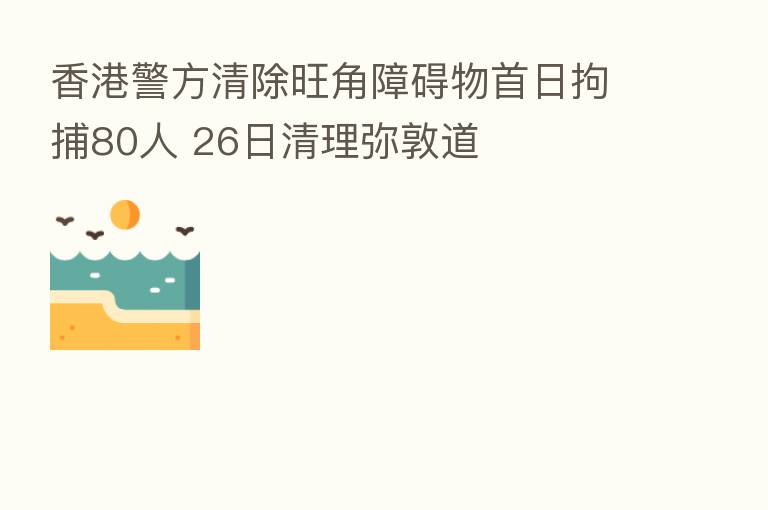 香港警方清除旺角障碍物首日拘捕80人 26日清理弥敦道