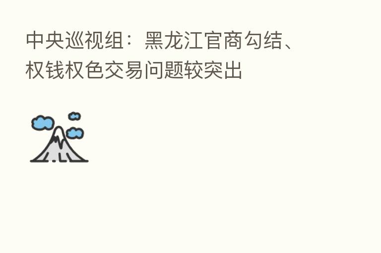 中央巡视组:黑龙江官商勾结、权前权色交易问题较突出