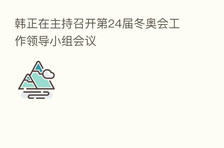 韩正在主持召开   24届冬奥会工作领导小组会议