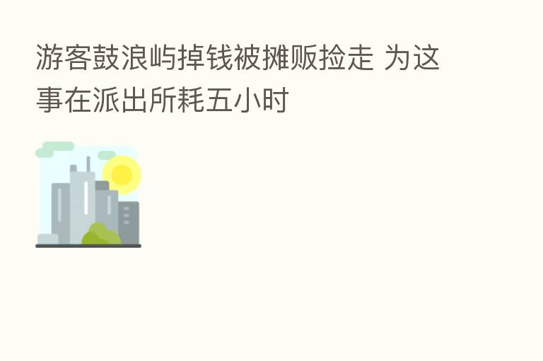游客鼓浪屿掉前被摊贩捡走 为这事在派出所耗五小时