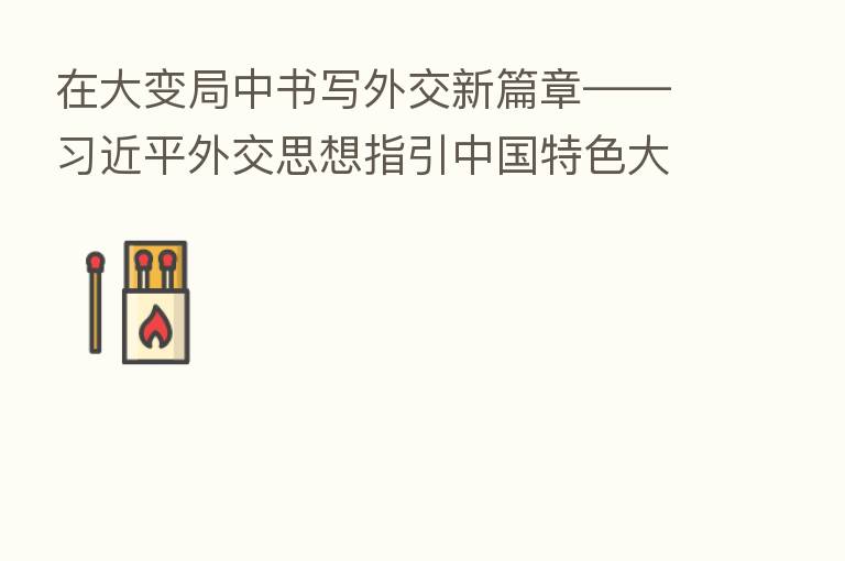 在大变局中书写外交新篇章——         外交思想指引中国特色大国外交新实践