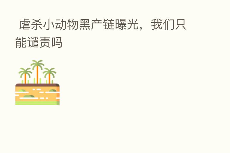 虐 小动物黑产链曝光,我们只能谴责吗
