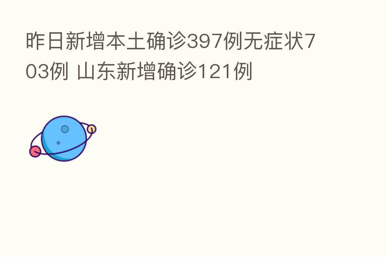 昨日新增本土确诊397例无症状703例 山东新增确诊121例