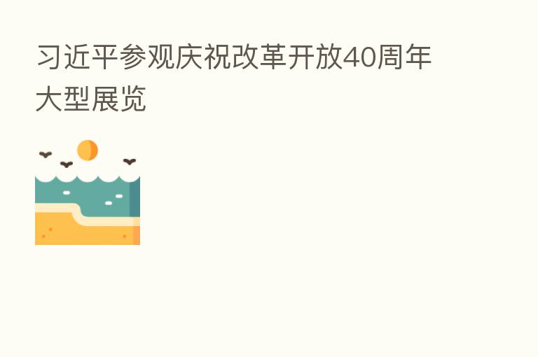 参观庆祝改革开放40周年大型展览