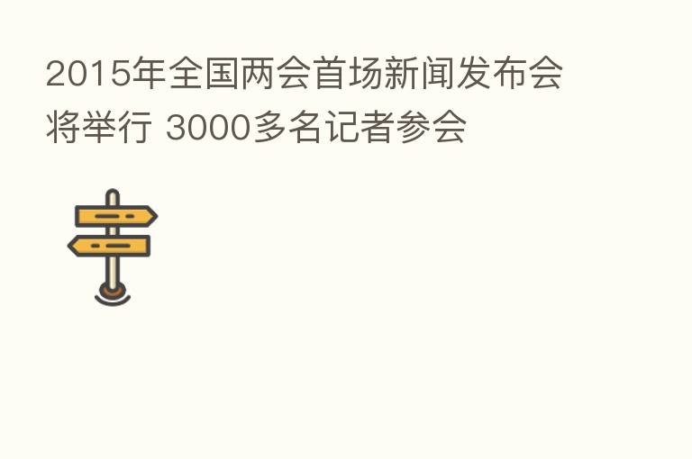 2015年全国两会首场新闻发布会将举行 3000多名记者参会