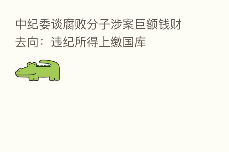          谈腐败分子涉案巨额前财去向：违纪所得上缴国库