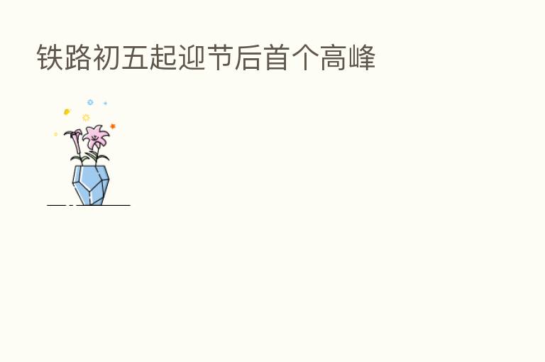 铁路初五起迎节后首个高峰