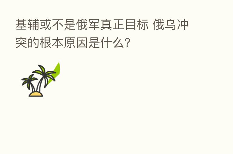 基辅或不是俄军真正目标 俄乌冲突的根本原因是什么？