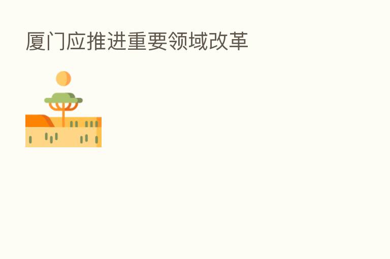 厦门应推进重要领域改革