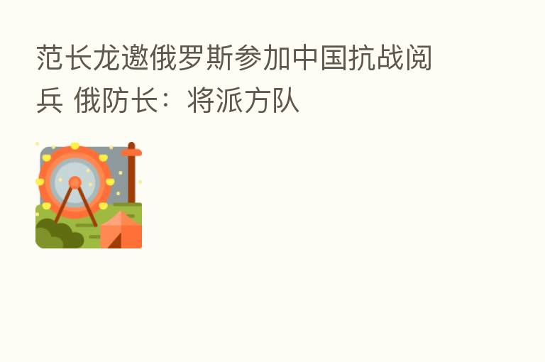 范长龙邀俄罗斯参加中国抗战阅兵 俄防长：将派方队