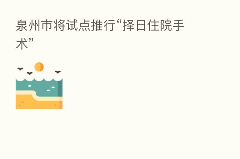 泉州市将试点推行“择日住院手术”