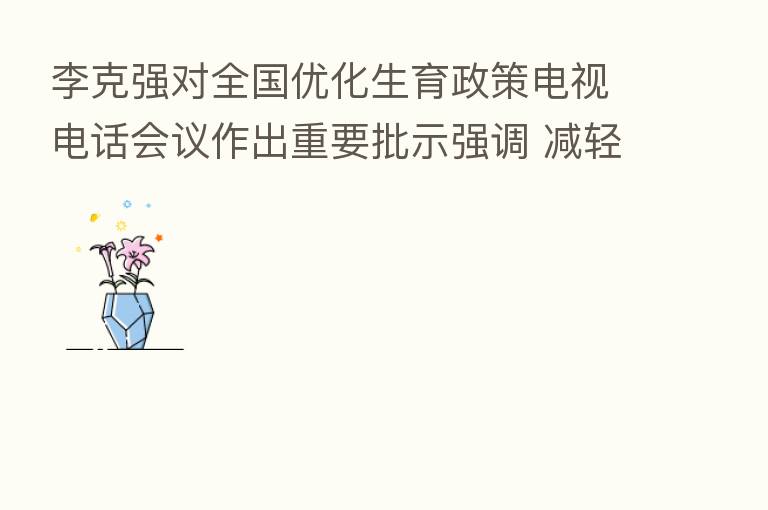 李克强对全国优化生育政策电视电话会议作出重要批示强调 减轻群众生育、养育、教育负担 实施好三孩生育政策 孙春兰出席会议并