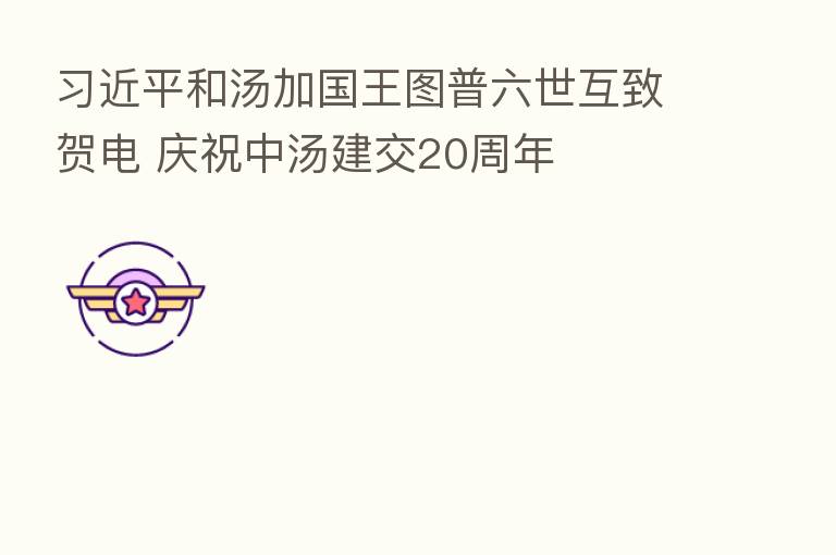 和汤加国王图普六世互致贺电 庆祝中汤建交20周年