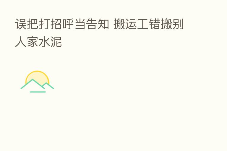误把打招呼当告知 搬运工错搬别人家水泥