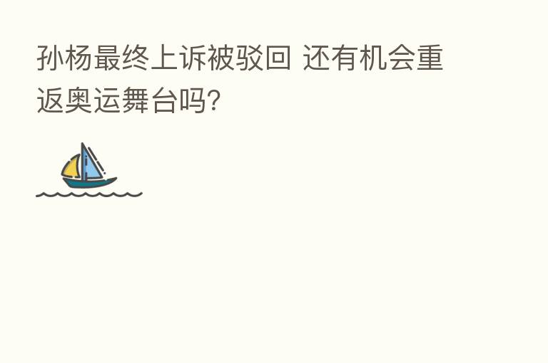 孙杨 终上诉被驳回 还有机会重返奥运舞台吗?
