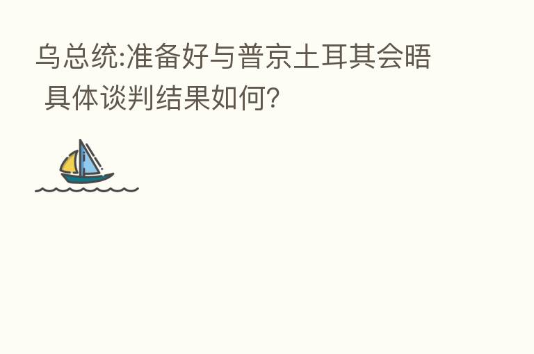 乌总统:准备好与普京土耳其会晤 具体谈判结果如何？