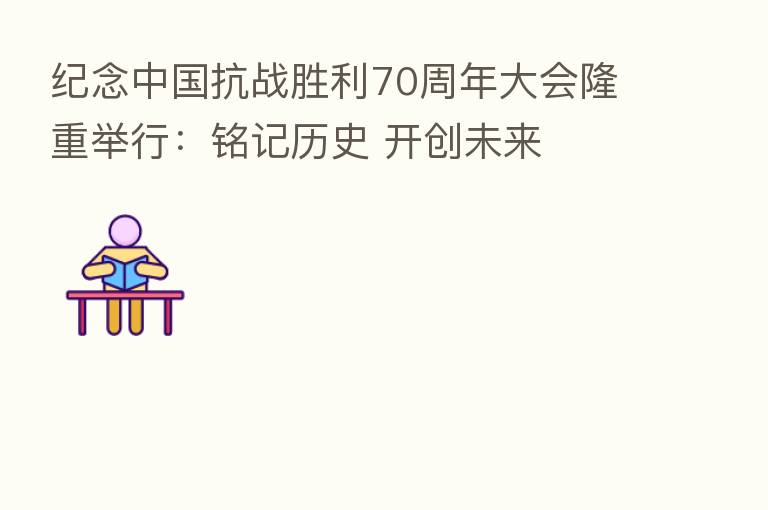 纪念中国抗战胜利70周年大会隆重举行：铭记历史 开创未来