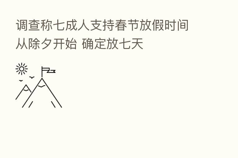 调查称七成人支持春节放假时间从除夕开始 确定放七天