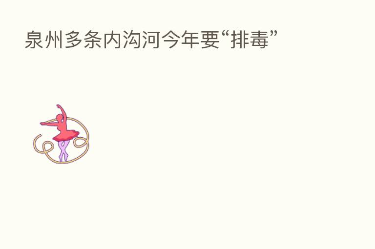 泉州多条内沟河今年要“排毒”