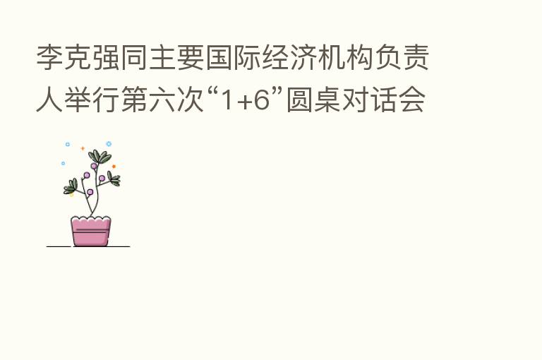 李克强同主要国际经济机构负责人举行   六次“1+6”圆桌对话会